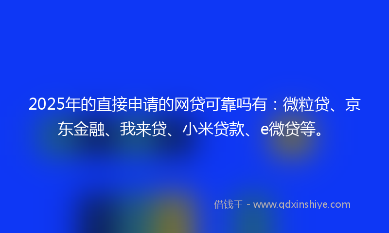 2025年的直接申请的网贷可靠吗有：微粒贷、京东金融、我来贷、小米贷款、e微贷等。