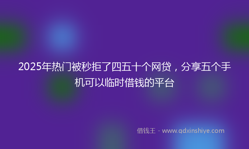 2025年热门被秒拒了四五十个网贷，分享五个手机可以临时借钱的平台