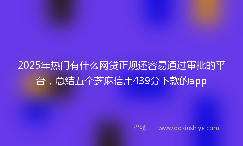 2025年热门有什么网贷正规还容易通过审批的平台，总结五个芝麻信用439分下款的app