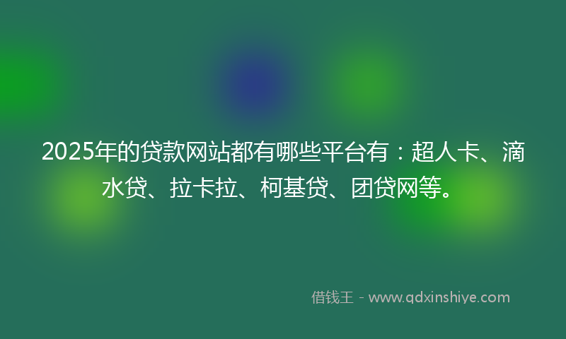 2025年的贷款网站都有哪些平台有：超人卡、滴水贷、拉卡拉、柯基贷、团贷网等。