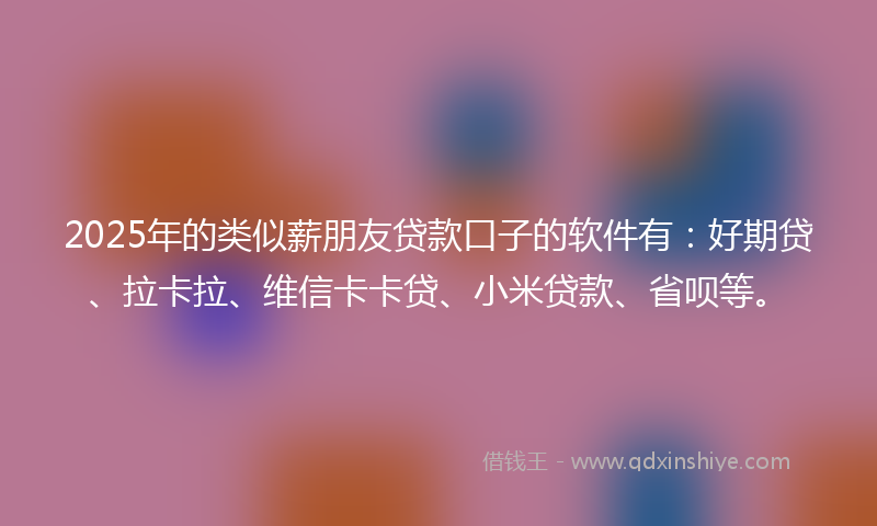 2025年的类似薪朋友贷款口子的软件有：好期贷、拉卡拉、维信卡卡贷、小米贷款、省呗等。