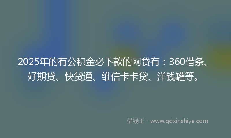 2025年的有公积金必下款的网贷有：360借条、好期贷、快贷通、维信卡卡贷、洋钱罐等。
