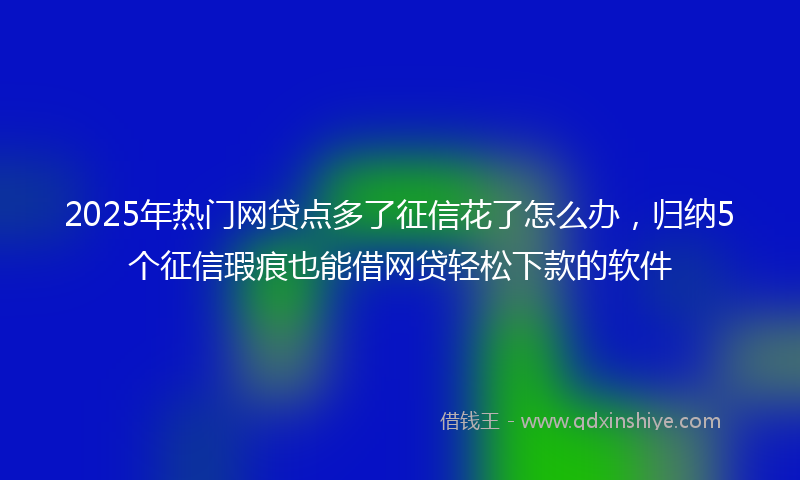 2025年热门网贷点多了征信花了怎么办，归纳5个征信瑕疵也能借网贷轻松下款的软件