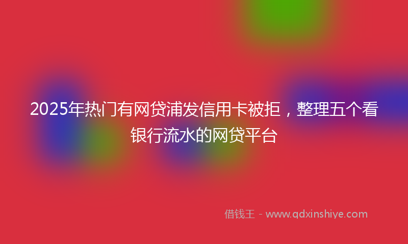 2025年热门有网贷浦发信用卡被拒，整理五个看银行流水的网贷平台