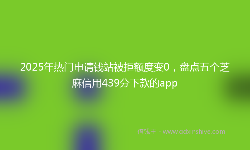 2025年热门申请钱站被拒额度变0，盘点五个芝麻信用439分下款的app