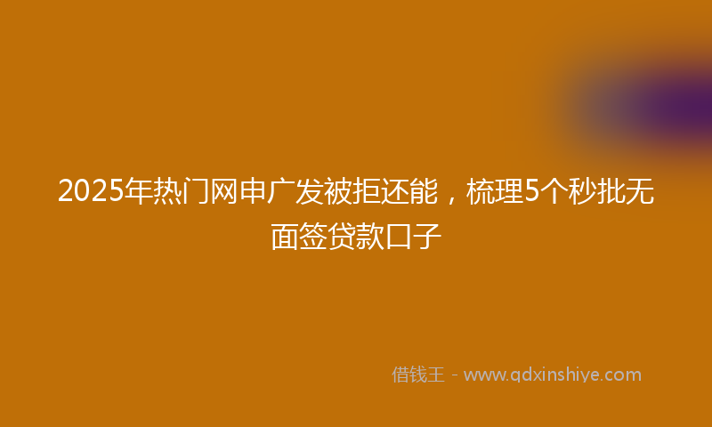 2025年热门网申广发被拒还能，梳理5个秒批无面签贷款口子