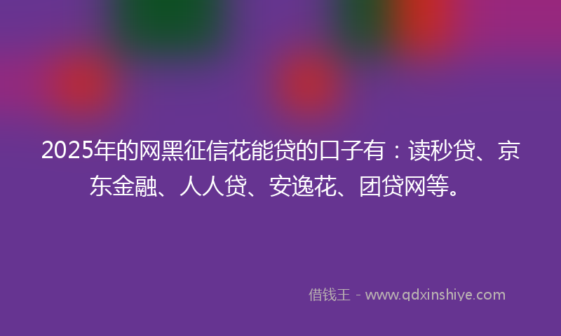 2025年的网黑征信花能贷的口子有：读秒贷、京东金融、人人贷、安逸花、团贷网等。