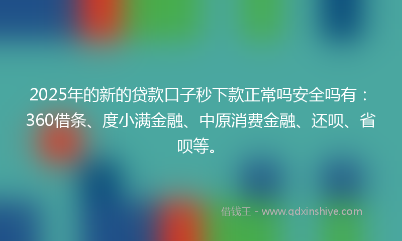 2025年的新的贷款口子秒下款正常吗安全吗有：360借条、度小满金融、中原消费金融、还呗、省呗等。