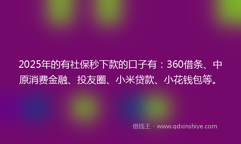 2025年的有社保秒下款的口子有：360借条、中原消费金融、投友圈、小米贷款、小花钱包等。