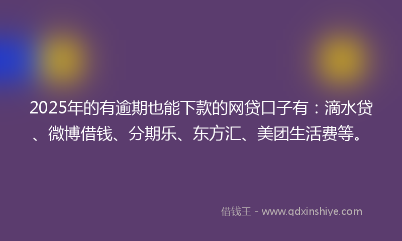 2025年的有逾期也能下款的网贷口子有：滴水贷、微博借钱、分期乐、东方汇、美团生活费等。