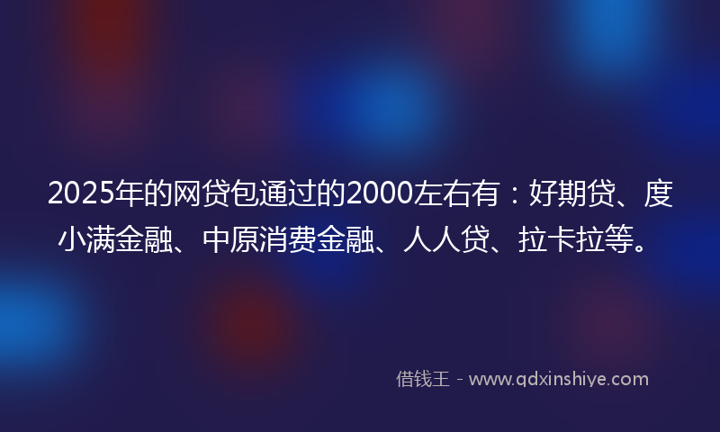 2025年的网贷包通过的2000左右有：好期贷、度小满金融、中原消费金融、人人贷、拉卡拉等。