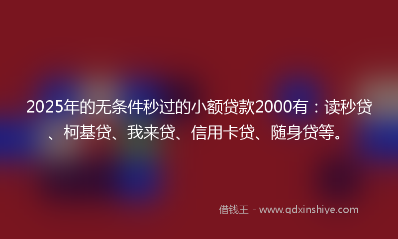 2025年的无条件秒过的小额贷款2000有：读秒贷、柯基贷、我来贷、信用卡贷、随身贷等。