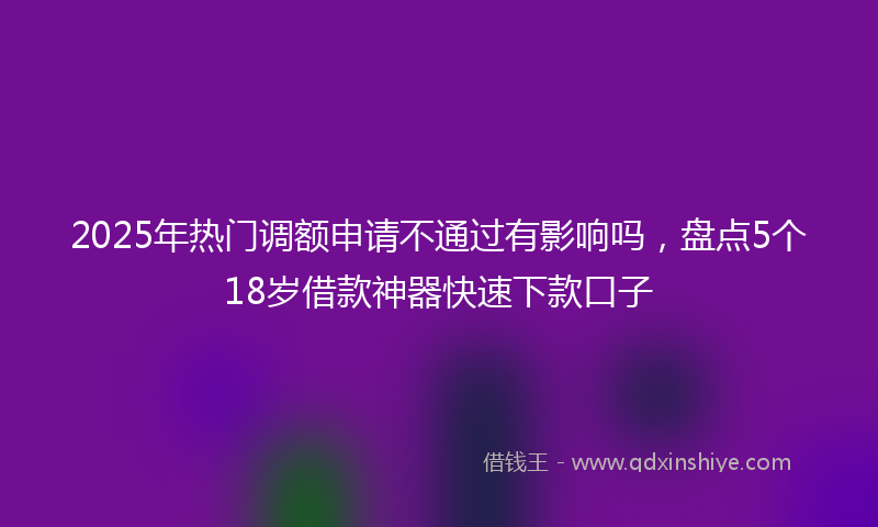 2025年热门调额申请不通过有影响吗，盘点5个18岁借款神器快速下款口子