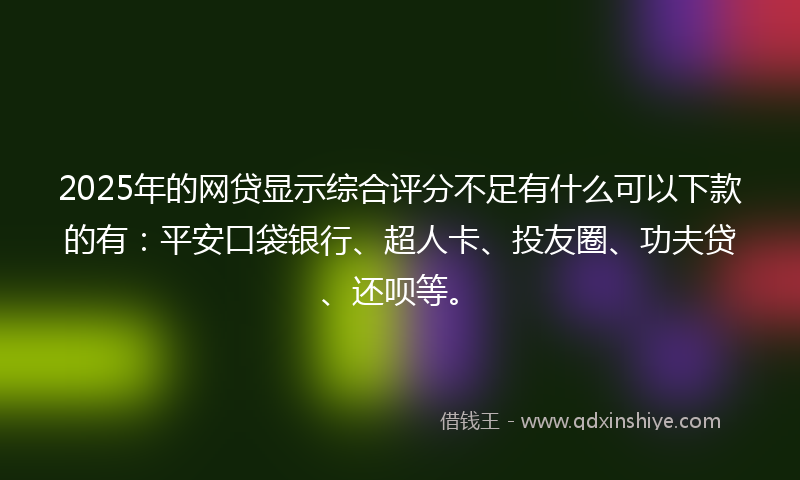 2025年的网贷显示综合评分不足有什么可以下款的有：平安口袋银行、超人卡、投友圈、功夫贷、还呗等。