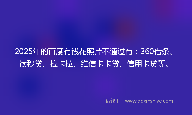 2025年的百度有钱花照片不通过有：360借条、读秒贷、拉卡拉、维信卡卡贷、信用卡贷等。