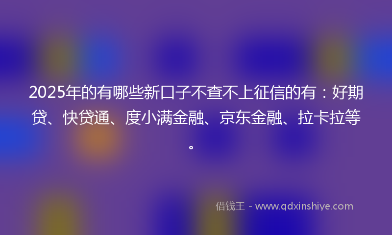 2025年的有哪些新口子不查不上征信的有：好期贷、快贷通、度小满金融、京东金融、拉卡拉等。