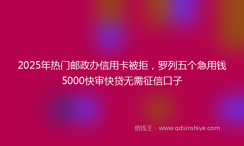 2025年热门邮政办信用卡被拒，罗列五个急用钱5000快审快贷无需征信口子