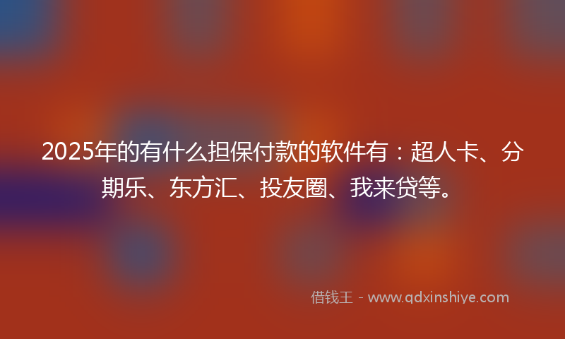 2025年的有什么担保付款的软件有：超人卡、分期乐、东方汇、投友圈、我来贷等。