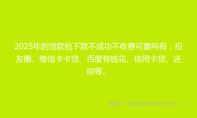 2025年的贷款包下款不成功不收费可靠吗有：投友圈、维信卡卡贷、百度有钱花、信用卡贷、还呗等。