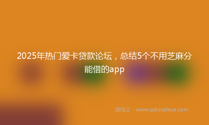 2025年热门爱卡贷款论坛，总结5个不用芝麻分能借的app