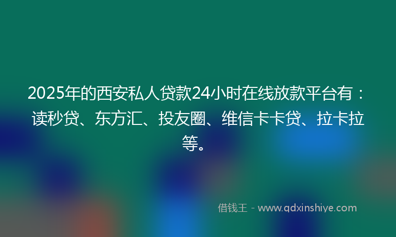 2025年的西安私人贷款24小时在线放款平台有：读秒贷、东方汇、投友圈、维信卡卡贷、拉卡拉等。