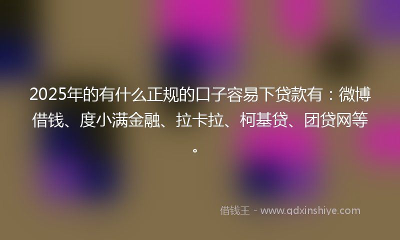 2025年的有什么正规的口子容易下贷款有：微博借钱、度小满金融、拉卡拉、柯基贷、团贷网等。