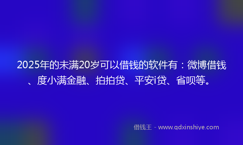 2025年的未满20岁可以借钱的软件有：微博借钱、度小满金融、拍拍贷、平安i贷、省呗等。