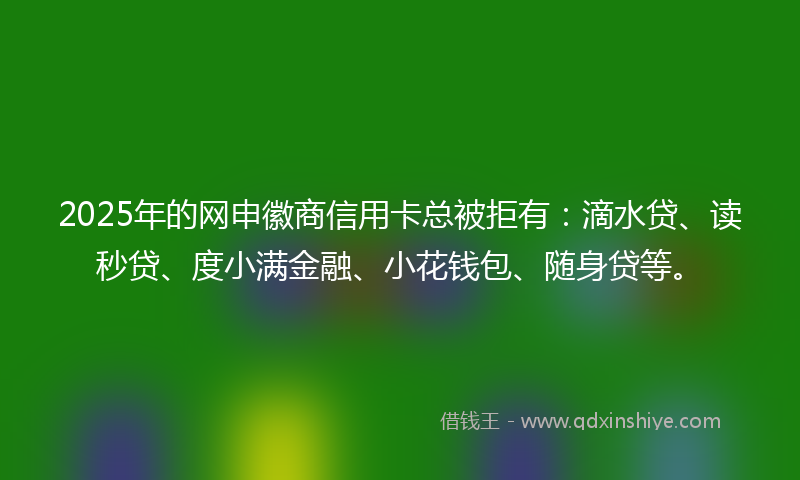 2025年的网申徽商信用卡总被拒有：滴水贷、读秒贷、度小满金融、小花钱包、随身贷等。