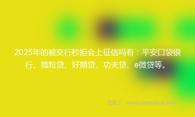 2025年的被交行秒拒会上征信吗有：平安口袋银行、微粒贷、好期贷、功夫贷、e微贷等。