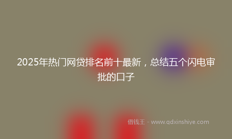 2025年热门网贷排名前十最新，总结五个闪电审批的口子
