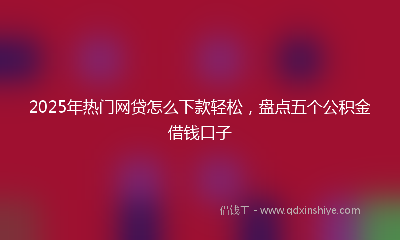2025年热门网贷怎么下款轻松，盘点五个公积金借钱口子