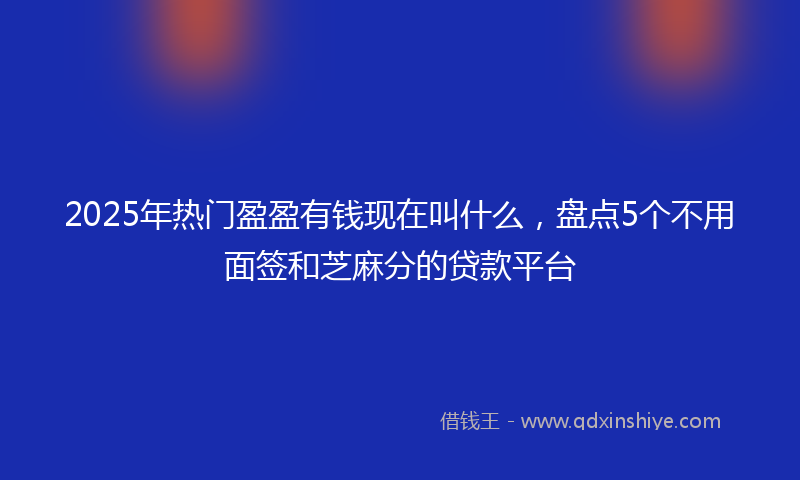 2025年热门盈盈有钱现在叫什么，盘点5个不用面签和芝麻分的贷款平台
