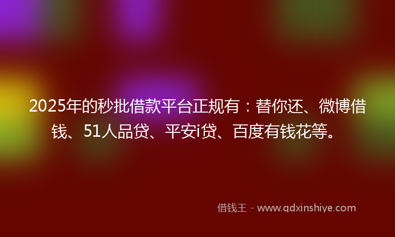 2025年的秒批借款平台正规有：替你还、微博借钱、51人品贷、平安i贷、百度有钱花等。