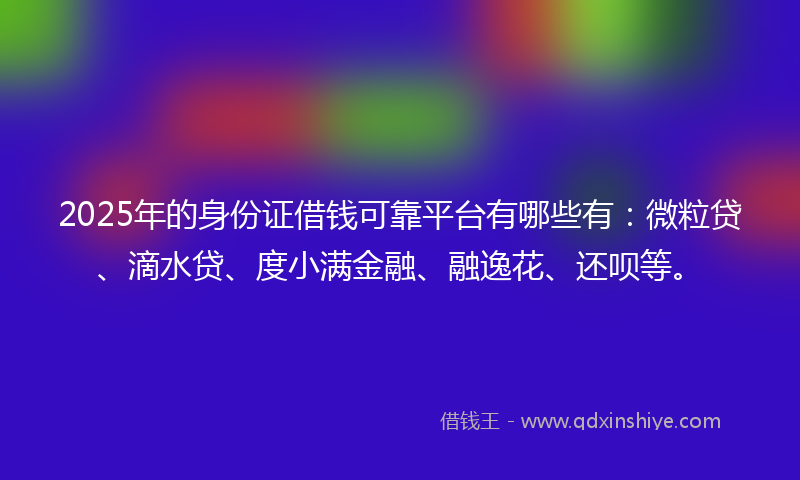 2025年的身份证借钱可靠平台有哪些有：微粒贷、滴水贷、度小满金融、融逸花、还呗等。