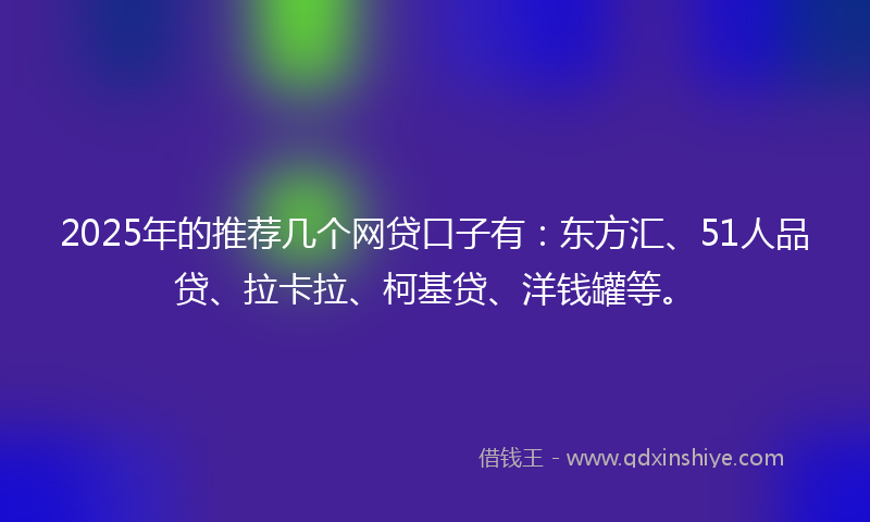 2025年的推荐几个网贷口子有：东方汇、51人品贷、拉卡拉、柯基贷、洋钱罐等。