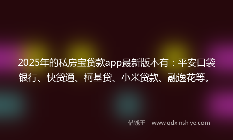 2025年的私房宝贷款app最新版本有：平安口袋银行、快贷通、柯基贷、小米贷款、融逸花等。