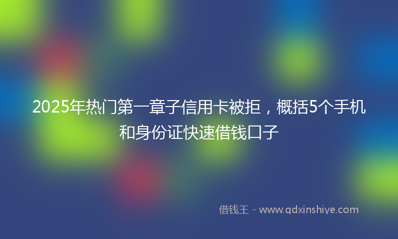 2025年热门第一章子信用卡被拒，概括5个手机和身份证快速借钱口子