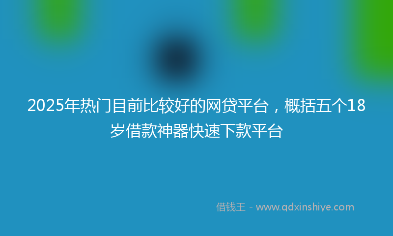 2025年热门目前比较好的网贷平台，概括五个18岁借款神器快速下款平台