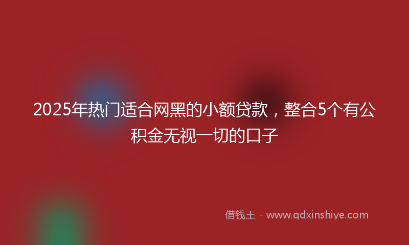 2025年热门适合网黑的小额贷款，整合5个有公积金无视一切的口子