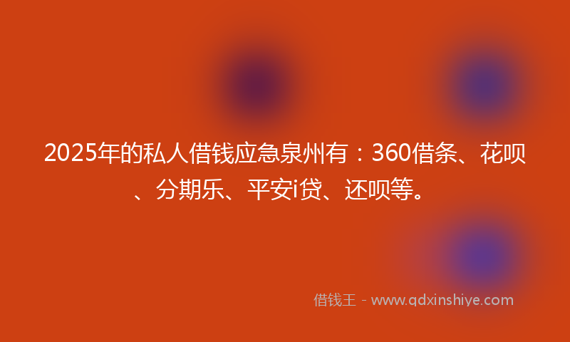 2025年的私人借钱应急泉州有：360借条、花呗、分期乐、平安i贷、还呗等。