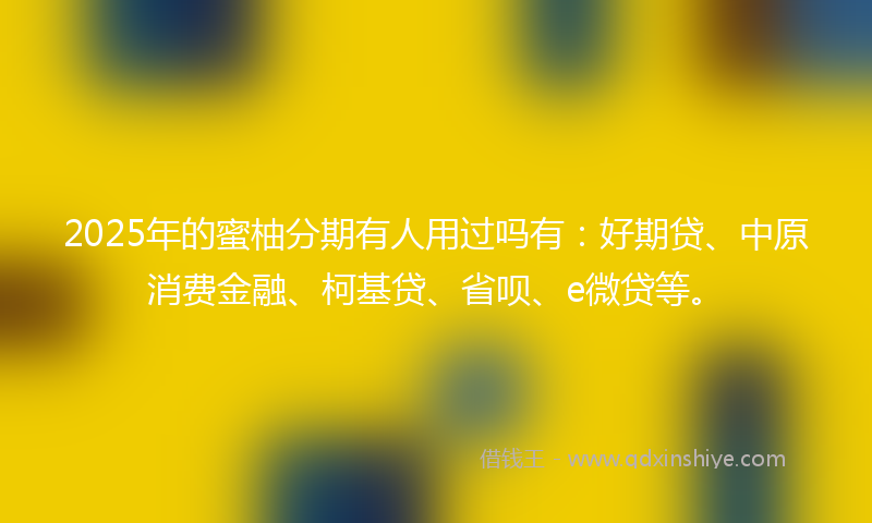 2025年的蜜柚分期有人用过吗有：好期贷、中原消费金融、柯基贷、省呗、e微贷等。