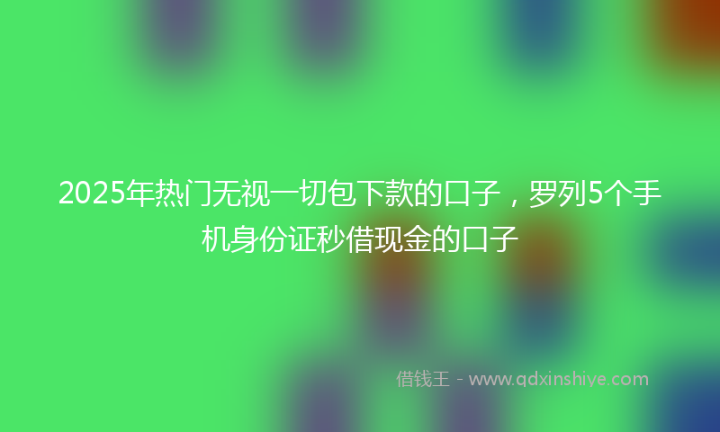 2025年热门无视一切包下款的口子，罗列5个手机身份证秒借现金的口子