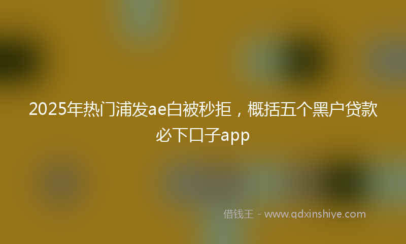 2025年热门浦发ae白被秒拒，概括五个黑户贷款必下口子app