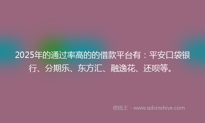 2025年的通过率高的的借款平台有：平安口袋银行、分期乐、东方汇、融逸花、还呗等。