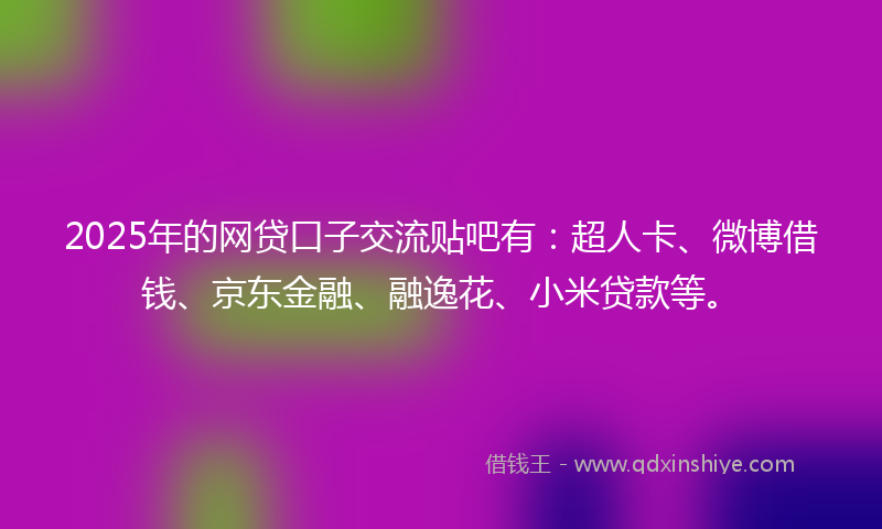 2025年的网贷口子交流贴吧有：超人卡、微博借钱、京东金融、融逸花、小米贷款等。