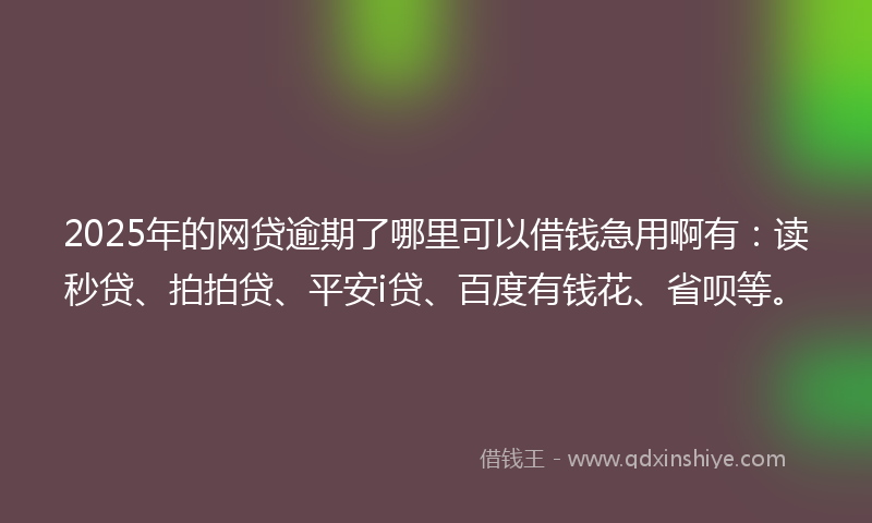 2025年的网贷逾期了哪里可以借钱急用啊有：读秒贷、拍拍贷、平安i贷、百度有钱花、省呗等。