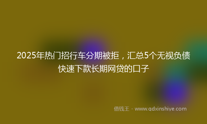 2025年热门招行车分期被拒，汇总5个无视负债快速下款长期网贷的口子