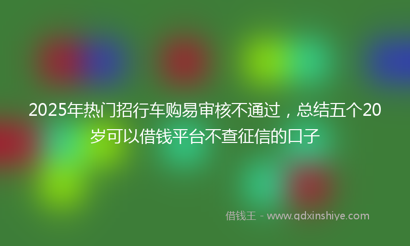2025年热门招行车购易审核不通过，总结五个20岁可以借钱平台不查征信的口子