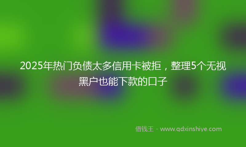 2025年热门负债太多信用卡被拒，整理5个无视黑户也能下款的口子