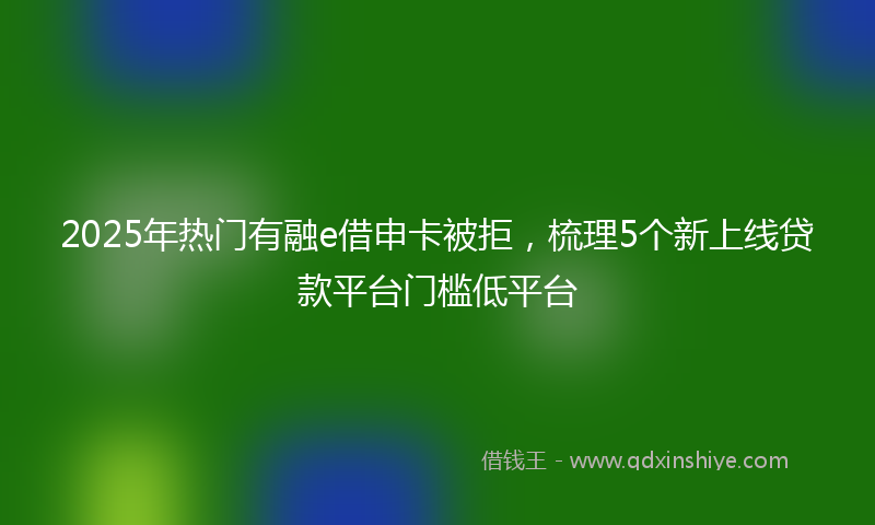 2025年热门有融e借申卡被拒，梳理5个新上线贷款平台门槛低平台